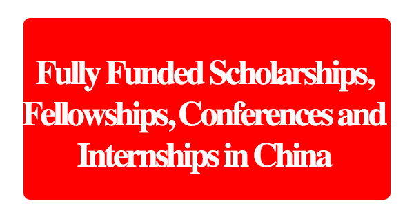 Fully Funded Scholarships, Fellowships, Conferences and Internships in China